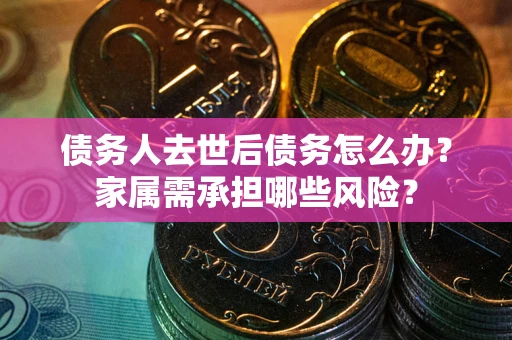 武汉债务人去世后债务怎么办？家属需承担哪些风险？