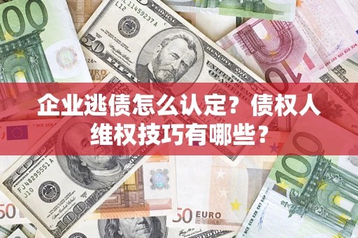 武汉企业逃债怎么认定？债权人维权技巧有哪些？
