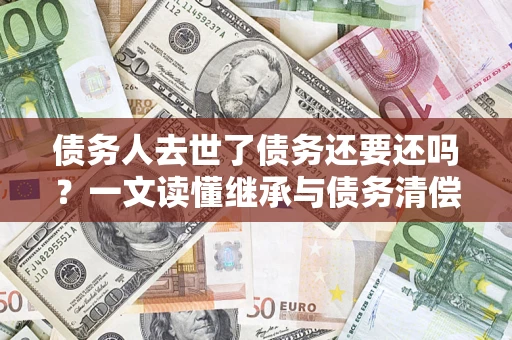 武汉债务人去世了债务还要还吗？一文读懂继承与债务清偿