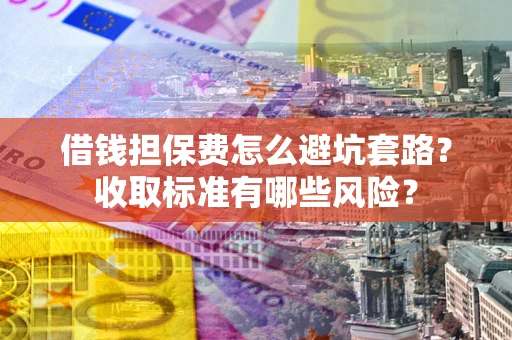 武汉借钱担保费怎么避坑套路?收取标准有哪些风险? 武汉借钱担保费怎么避坑套路?收取标准有哪些风险?