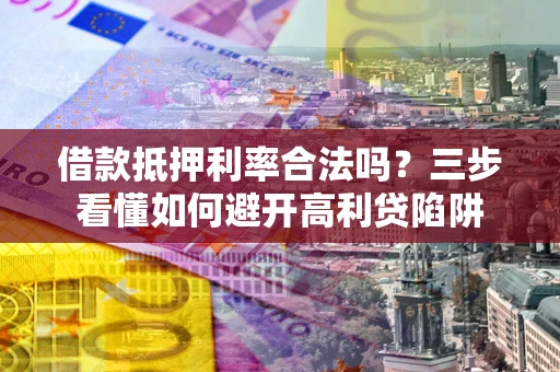 武汉借款抵押利率合法吗？三步看懂如何避开高利贷陷阱