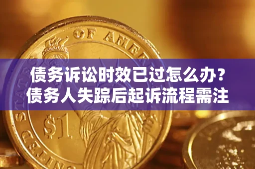 武汉债务诉讼时效已过怎么办？债务人失踪后起诉流程需注意什么？