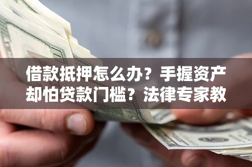 武汉借款抵押怎么办？手握资产却怕贷款门槛？法律专家教你办抵押不踩坑