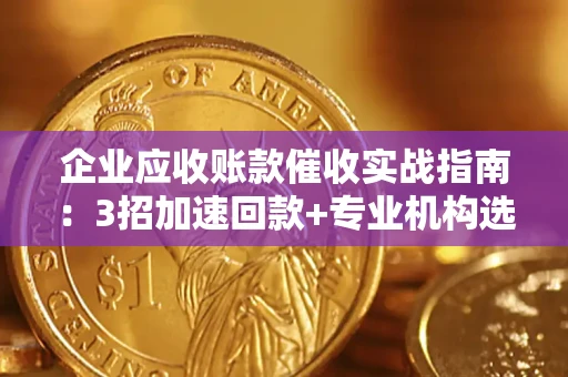 武汉企业应收账款催收实战指南：3招加速回款+专业机构选择避坑