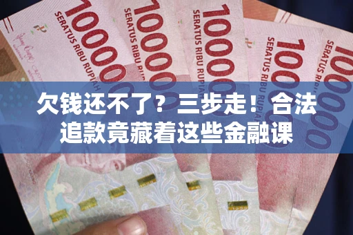 武汉欠钱还不了？三步走！合法追款竟藏着这些金融课