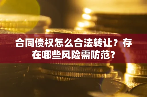武汉合同债权怎么合法转让？存在哪些风险需防范？