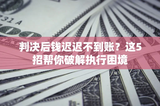武汉判决后钱迟迟不到账？这5招帮你破解执行困境