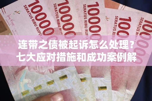 武汉连带之债被起诉怎么处理？七大应对措施和成功案例解析