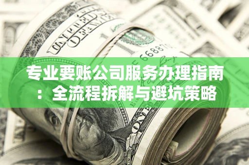 武汉专业要账公司服务办理指南：全流程拆解与避坑策略