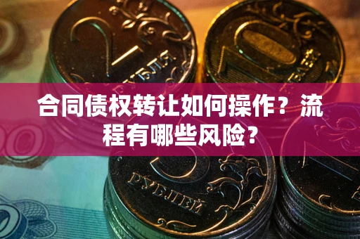 武汉合同债权转让如何操作？流程有哪些风险？