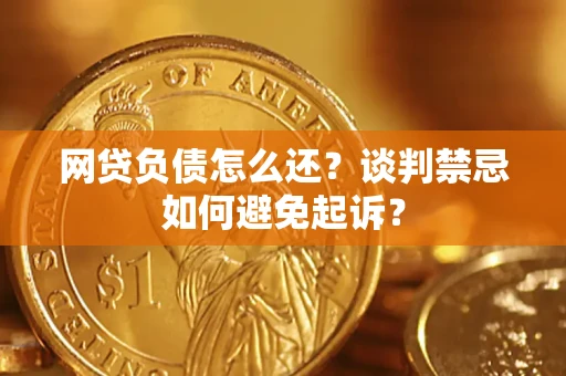 武汉网贷负债怎么还？谈判禁忌如何避免起诉？