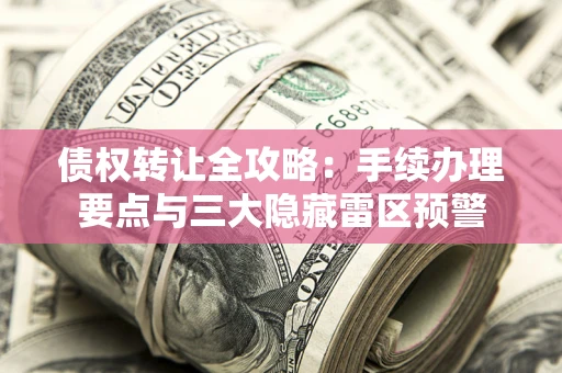 武汉债权转让全攻略：手续办理要点与三大隐藏雷区预警