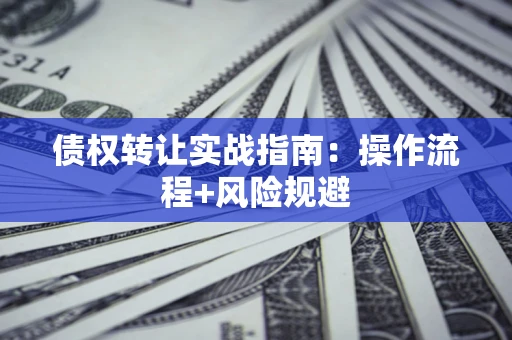 武汉债权转让实战指南：操作流程+风险规避
