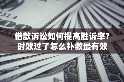 武汉借款诉讼如何提高胜诉率？时效过了怎么补救最有效