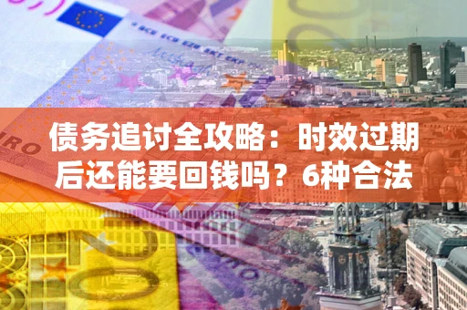 武汉债务追讨全攻略：时效过期后还能要回钱吗？6种合法手段助你维权
