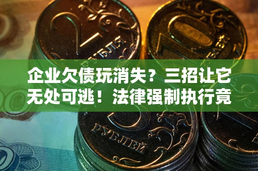 武汉企业欠债玩消失？三招让它无处可逃！法律强制执行竟比讨债公司还狠？