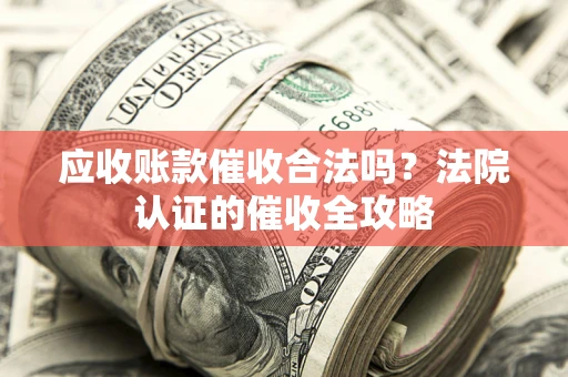 武汉应收账款催收合法吗？法院认证的催收全攻略