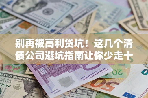 武汉别再被高利贷坑！这几个清债公司避坑指南让你少走十年弯路