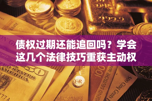 武汉债权过期还能追回吗？学会这几个法律技巧重获主动权
