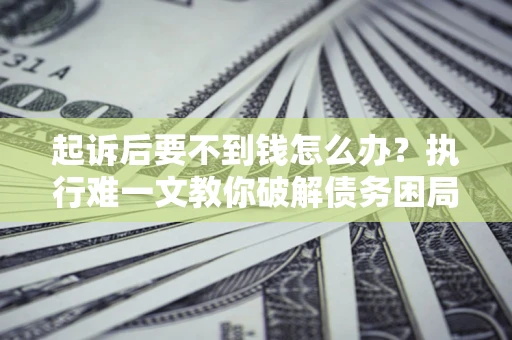 武汉起诉后要不到钱怎么办？执行难一文教你破解债务困局