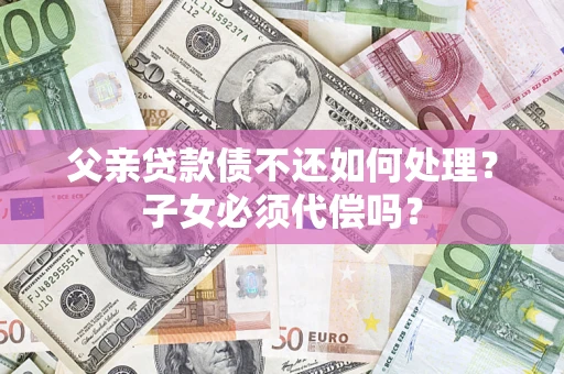 武汉父亲贷款债不还如何处理？子女必须代偿吗？