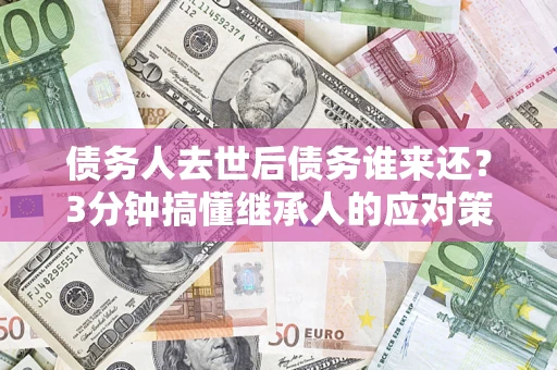 武汉债务人去世后债务谁来还？3分钟搞懂继承人的应对策略