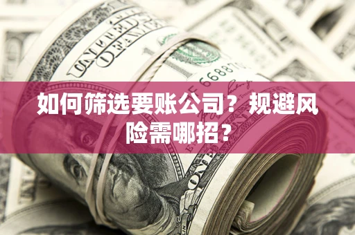 武汉如何筛选要账公司？规避风险需哪招？