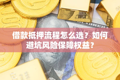 武汉借款抵押流程怎么选？如何避坑风险保障权益？