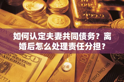 武汉如何认定夫妻共同债务？离婚后怎么处理责任分担？