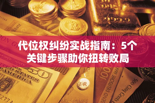 武汉代位权纠纷实战指南：5个关键步骤助你扭转败局