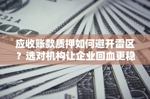武汉应收账款质押如何避开雷区？选对机构让企业回血更稳