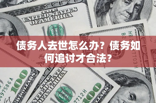 武汉债务人去世怎么办？债务如何追讨才合法？