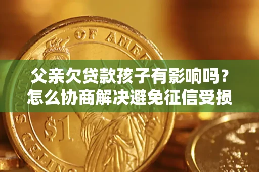 武汉父亲欠贷款孩子有影响吗？怎么协商解决避免征信受损？
