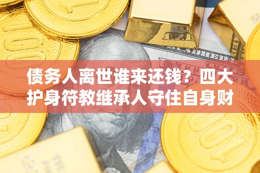 武汉债务人离世谁来还钱？四大护身符教继承人守住自身财产
