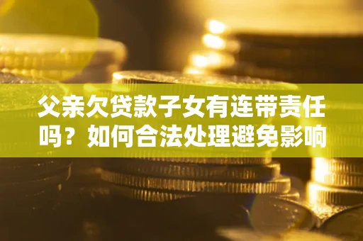 武汉父亲欠贷款子女有连带责任吗？如何合法处理避免影响？