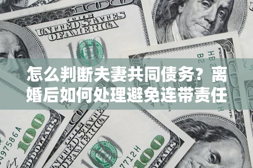 武汉怎么判断夫妻共同债务？离婚后如何处理避免连带责任？