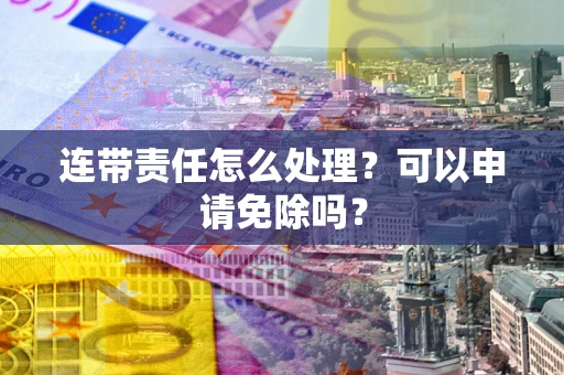 武汉连带责任怎么处理？可以申请免除吗？