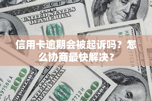 武汉信用卡逾期会被起诉吗？怎么协商最快解决？