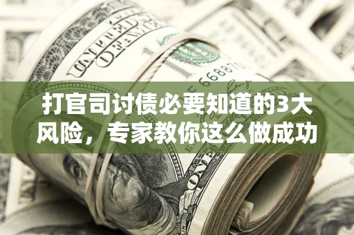 武汉打官司讨债必要知道的3大风险，专家教你这么做成功率飙升