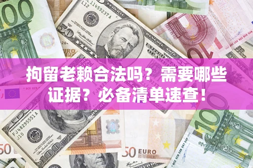 武汉拘留老赖合法吗？需要哪些证据？必备清单速查！