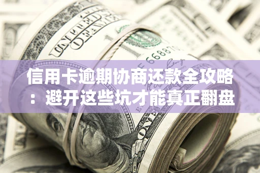 武汉信用卡逾期协商还款全攻略：避开这些坑才能真正翻盘