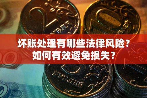 武汉坏账处理有哪些法律风险？如何有效避免损失？